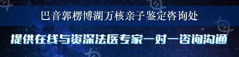 巴音郭楞博湖万核亲子鉴定咨询处